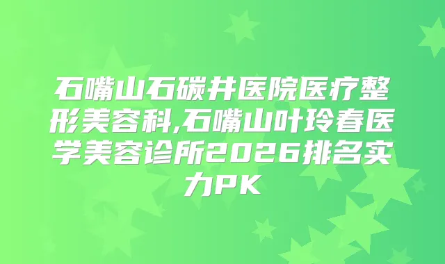 石嘴山石碳井医院医疗整形美容科,石嘴山叶玲春医学美容诊所2026排名实力PK