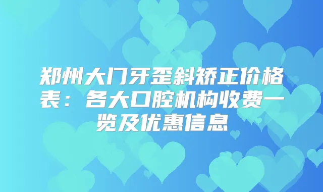 郑州大门牙歪斜矫正价格表：各大口腔机构收费一览及优惠信息