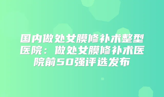 国内做处女膜修补术整型医院：做处女膜修补术医院前50强评选发布