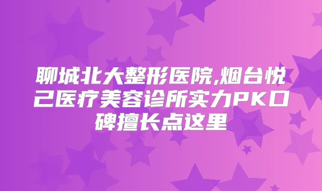 聊城北大整形医院,烟台悦己医疗美容诊所实力PK口碑擅长点这里