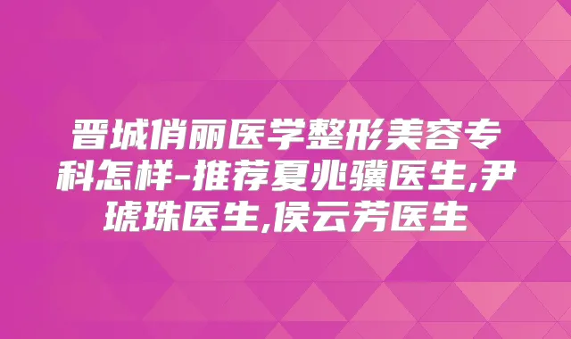 晋城俏丽医学整形美容专科怎样-推荐夏兆骥医生,尹琥珠医生,侯云芳医生