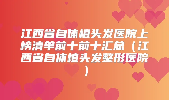 江西省自体植头发医院上榜清单前十前十汇总（江西省自体植头发整形医院）