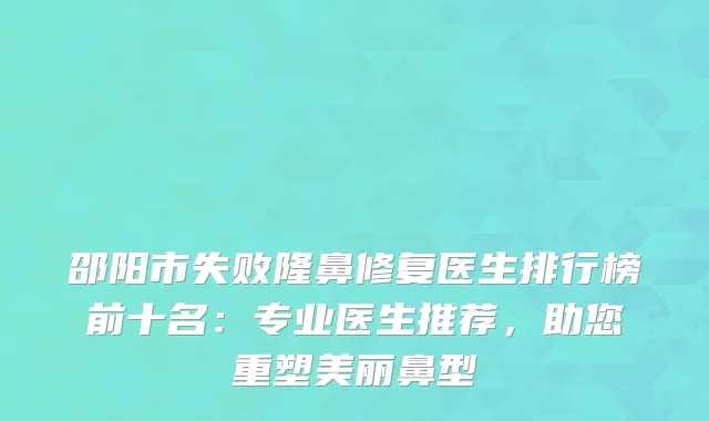 邵阳市失败隆鼻修复医生排行榜前十名：专业医生推荐，助您重塑美丽鼻型