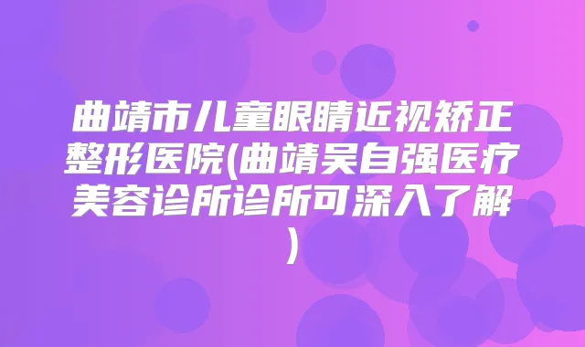曲靖市儿童眼睛近视矫正整形医院(曲靖吴自强医疗美容诊所诊所可深入了解)