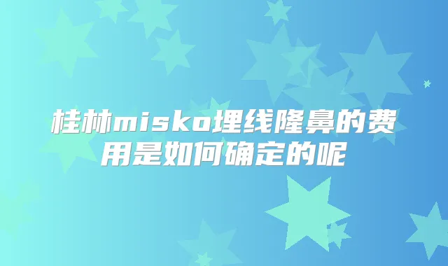 桂林misko埋线隆鼻的费用是如何确定的呢