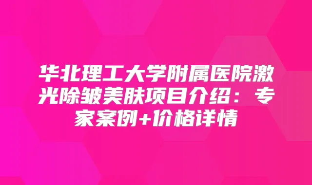 华北理工大学附属医院激光除皱美肤项目介绍：专家案例+价格详情
