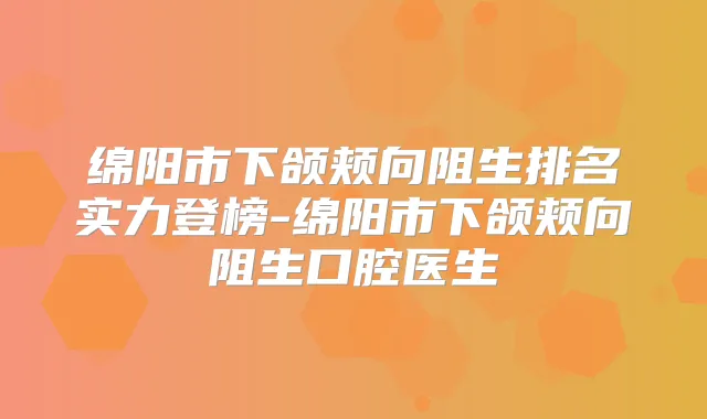 绵阳市下颌颊向阻生排名实力登榜-绵阳市下颌颊向阻生口腔医生