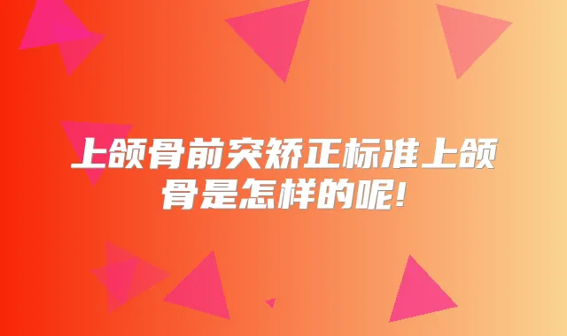 上颌骨前突矫正标准上颌骨是怎样的呢!