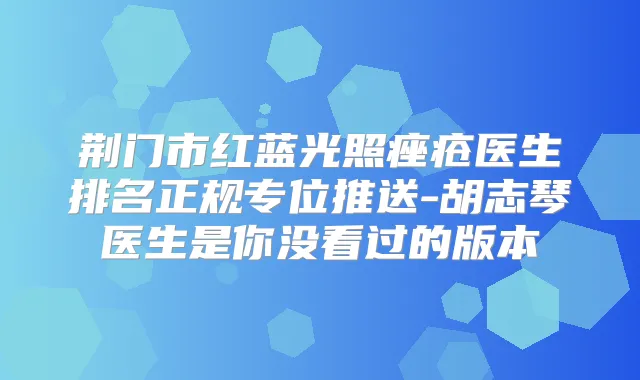 荆门市红蓝光照痤疮医生排名正规专位推送-胡志琴医生是你没看过的版本
