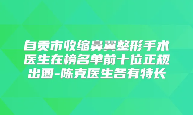 自贡市收缩鼻翼整形手术医生在榜名单前十位正规出圈-陈克医生各有特长