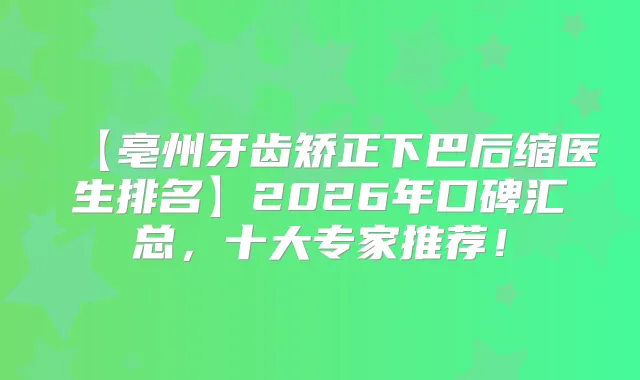 【亳州牙齿矫正下巴后缩医生排名】2026年口碑汇总，十大专家推荐！