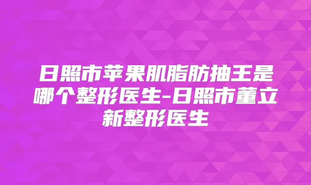 日照市苹果肌脂肪抽王是哪个整形医生-日照市董立新整形医生