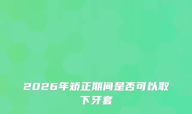 2026年矫正期间是否可以取下牙套