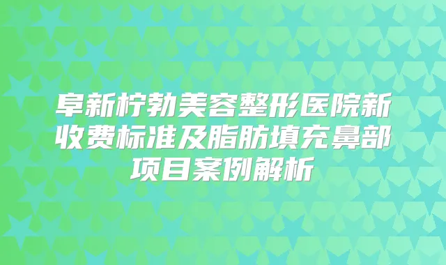 阜新柠勃美容整形医院新收费标准及脂肪填充鼻部项目案例解析