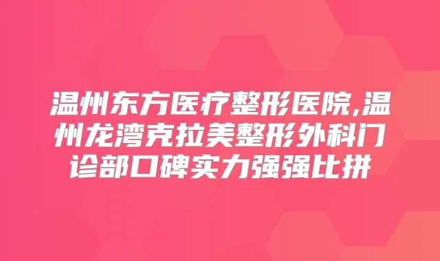 温州东方医疗整形医院,温州龙湾克拉美整形外科门诊部口碑实力强强比拼