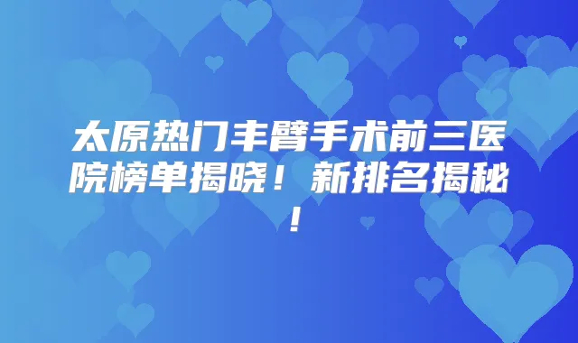 太原热门丰臂手术前三医院榜单揭晓！新排名揭秘！
