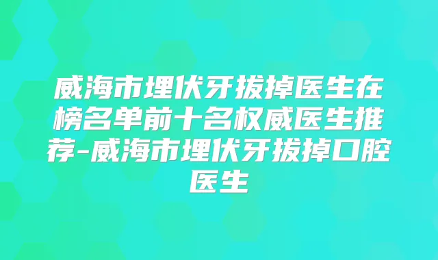 威海市埋伏牙拔掉医生在榜名单前十名医生推荐-威海市埋伏牙拔掉口腔医生