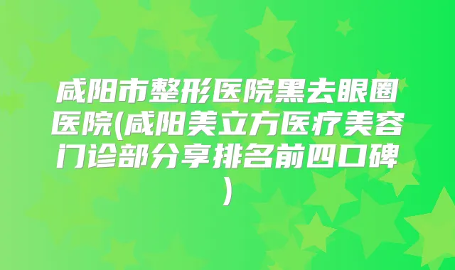 咸阳市整形医院黑去眼圈医院(咸阳美立方医疗美容门诊部分享排名前四口碑)