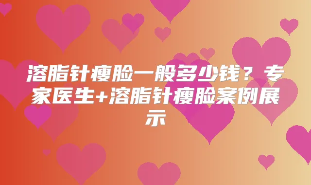 溶脂针瘦脸一般多少钱？专家医生+溶脂针瘦脸案例展示