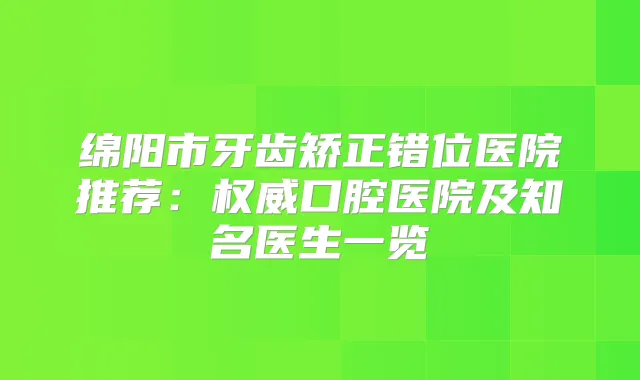绵阳市牙齿矫正错位医院推荐：口腔医院及知名医生一览