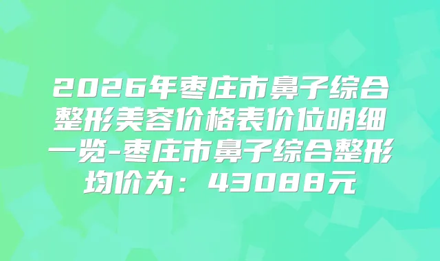 2026年枣庄市鼻子综合整形美容价格表价位明细一览-枣庄市鼻子综合整形均价为:43088元