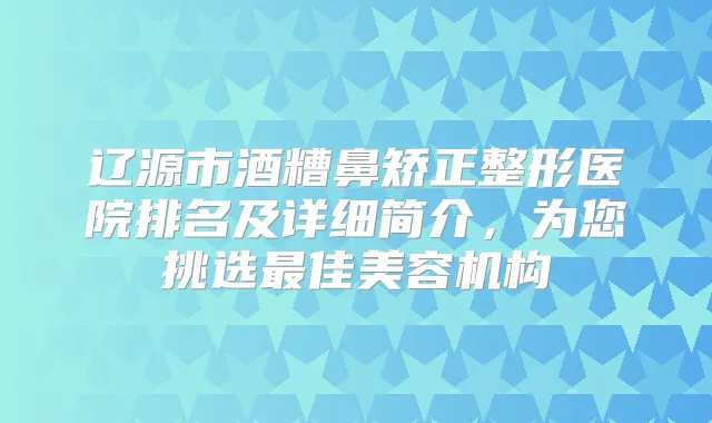 辽源市酒糟鼻矫正整形医院排名及详细简介，为您挑选佳美容机构