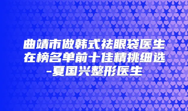 曲靖市做韩式祛眼袋医生在榜名单前十佳精挑细选-夏国兴整形医生