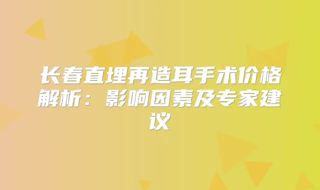 长春直埋再造耳手术价格解析:影响因素及专家建议