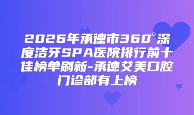2026年承德市360°深度洁牙SPA医院排行前十佳榜单刷新-承德艾美口腔门诊部有上榜
