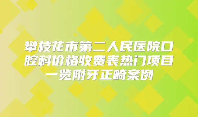 攀枝花市第二人民医院口腔科价格收费表热门项目一览附牙正畸案例