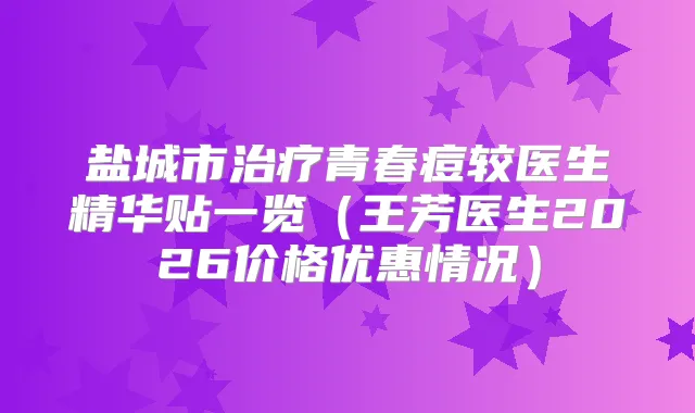 盐城市青春痘较医生精华贴一览（王芳医生2026价格优惠情况）
