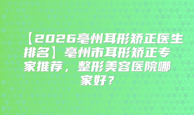 【2026亳州耳形矫正医生排名】亳州市耳形矫正专家推荐，整形美容医院哪家好？