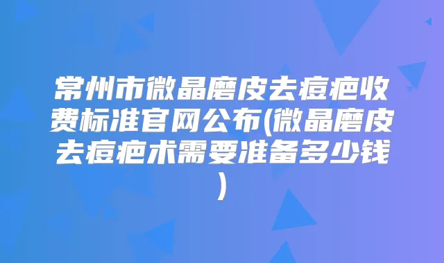 常州市微晶磨皮去痘疤收费标准官网公布(微晶磨皮去痘疤术需要准备多少钱)