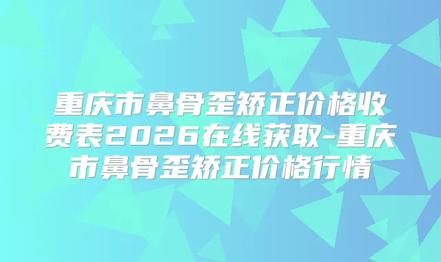 重庆市鼻骨歪矫正价格收费表2026在线获取-重庆市鼻骨歪矫正价格行情