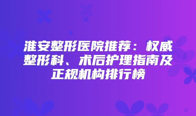 淮安整形医院推荐：整形科、术后护理指南及正规机构排行榜