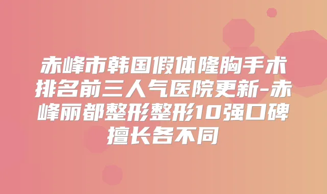 赤峰市韩国假体隆胸手术排名前三人气医院更新-赤峰丽都整形整形10强口碑擅长各不同