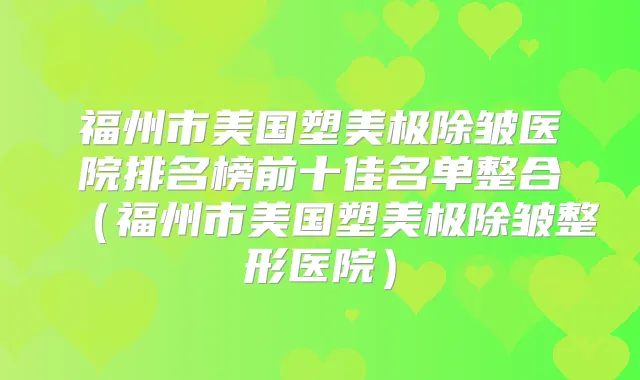 福州市美国塑美极除皱医院排名榜前十佳名单整合（福州市美国塑美极除皱整形医院）