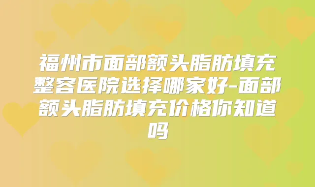 福州市面部额头脂肪填充整容医院选择哪家好-面部额头脂肪填充价格你知道吗