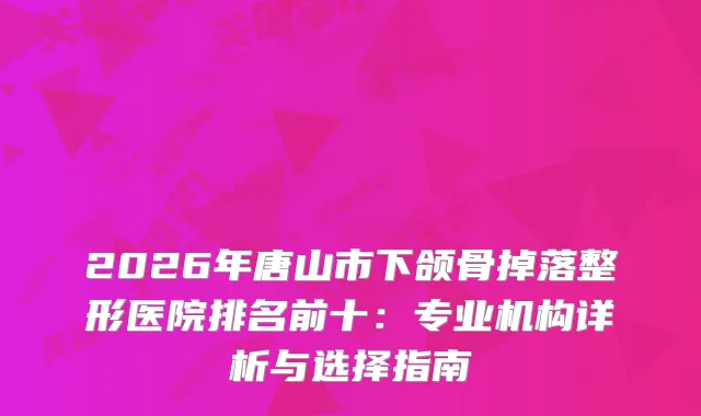 2026年唐山市下颌骨掉落整形医院排名前十：专业机构详析与选择指南