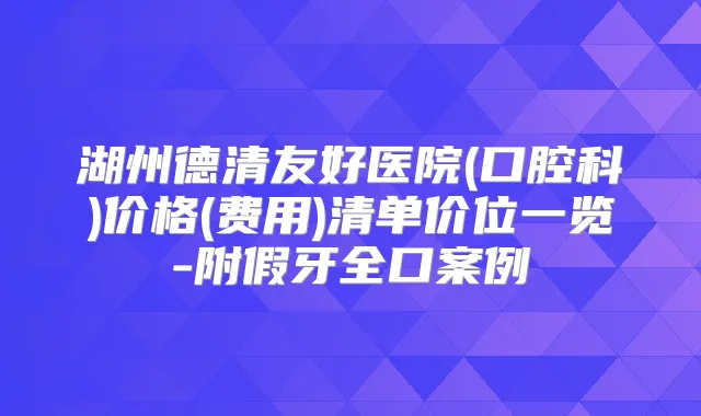 湖州德清友好医院(口腔科)价格(费用)清单价位一览-附假牙全口案例