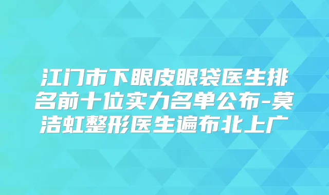 江门市下眼皮眼袋医生排名前十位实力名单公布-莫洁虹整形医生遍布北上广