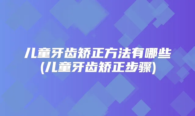 儿童牙齿矫正方法有哪些(儿童牙齿矫正步骤)