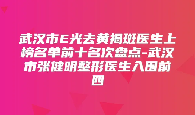 武汉市E光去黄褐斑医生上榜名单前十名次盘点-武汉市张健明整形医生入围前四