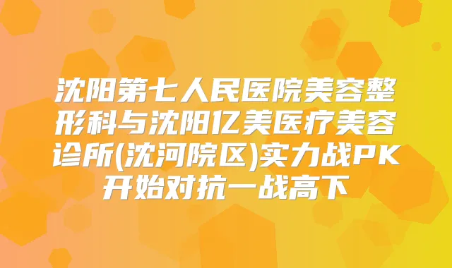 沈阳第七人民医院美容整形科与沈阳亿美医疗美容诊所(沈河院区)实力战PK开始对抗一战高下