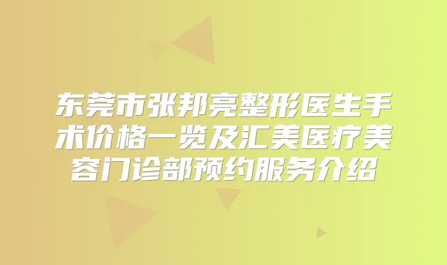 东莞市张邦亮整形医生手术价格一览及汇美医疗美容门诊部预约服务介绍