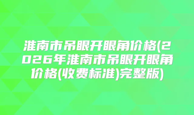 淮南市吊眼开眼角价格(2026年淮南市吊眼开眼角价格(收费标准)完整版)