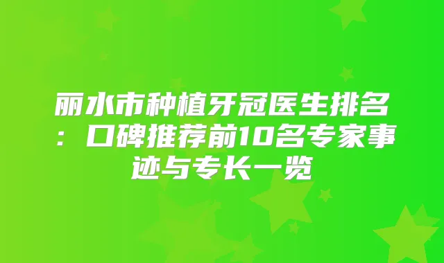 丽水市种植牙冠医生排名：口碑推荐前10名专家事迹与专长一览