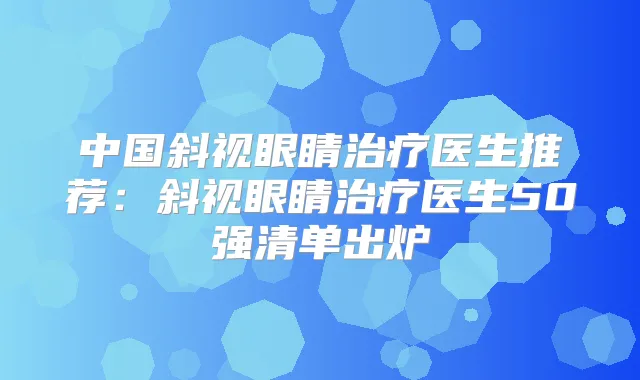 中国斜视眼睛医生推荐：斜视眼睛医生50强清单出炉