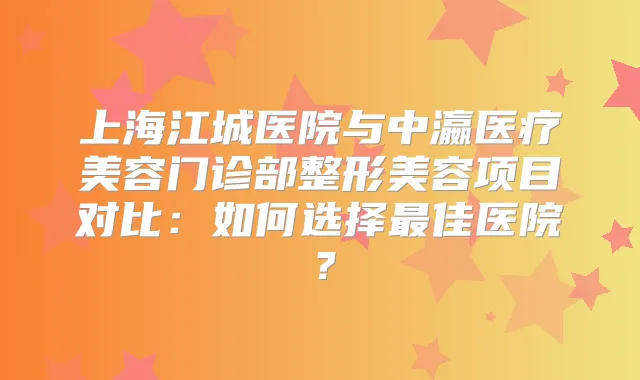 上海江城医院与中瀛医疗美容门诊部整形美容项目对比：如何选择佳医院？