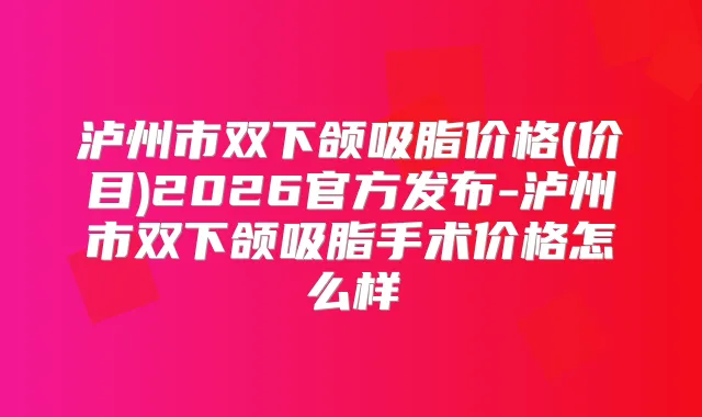 泸州市双下颌吸脂价格(价目)2026官方发布-泸州市双下颌吸脂手术价格怎么样